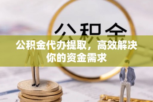 安阳公积金代办提取，高效解决你的资金需求