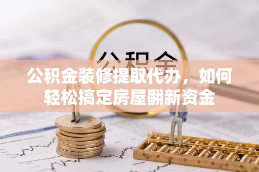 湛河公积金装修提取代办，如何轻松搞定房屋翻新资金
