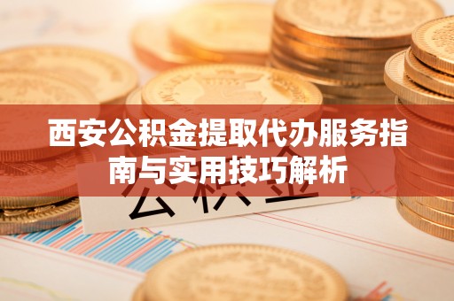 湛河西安公积金提取代办服务指南与实用技巧解析