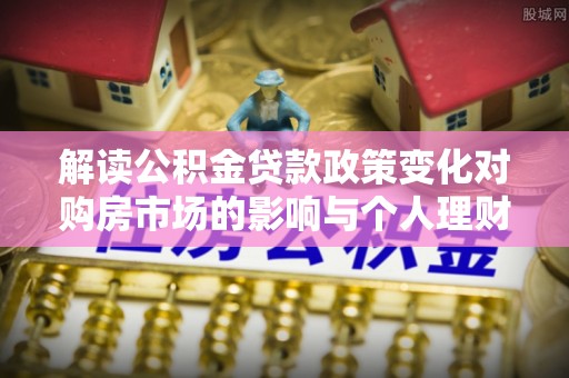 湛河解读公积金贷款政策变化对购房市场的影响与个人理财规划的启示