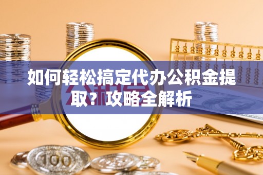 金台如何轻松搞定代办公积金提取？攻略全解析