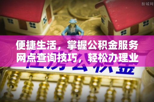 新营便捷生活，掌握公积金服务网点查询技巧，轻松办理业务