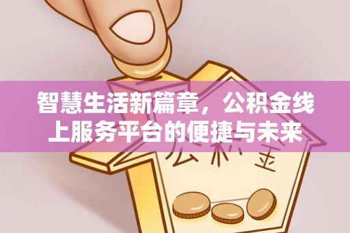 新营智慧生活新篇章，公积金线上服务平台的便捷与未来