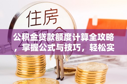 新营公积金贷款额度计算全攻略，掌握公式与技巧，轻松实现购房梦想