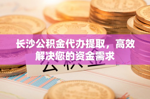 兰陵长沙公积金代办提取，高效解决您的资金需求
