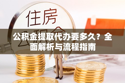张家口公积金提取代办要多久？全面解析与流程指南
