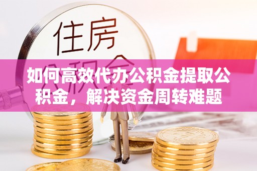 双湖如何高效代办公积金提取公积金，解决资金周转难题
