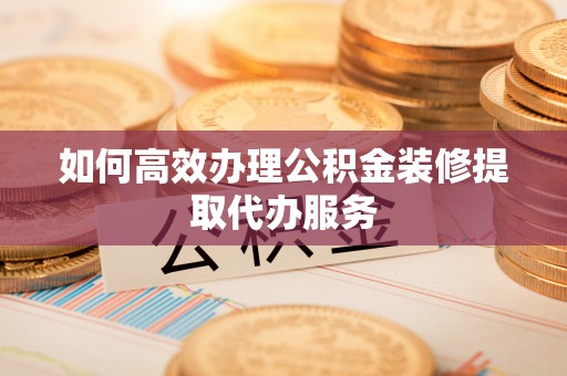 文昌如何高效办理公积金装修提取代办服务