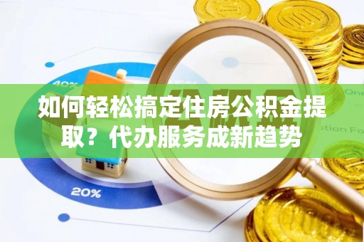 营山如何轻松搞定住房公积金提取？代办服务成新趋势
