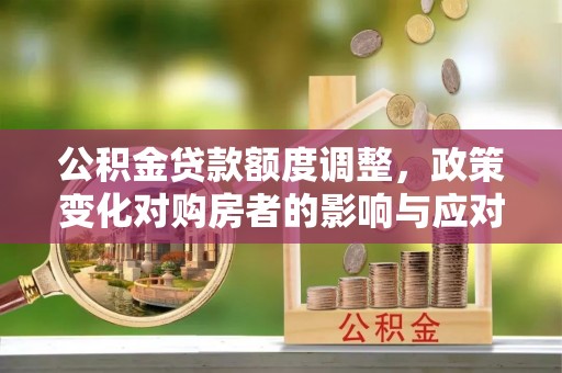 武陵源公积金贷款额度调整，政策变化对购房者的影响与应对策略