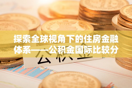 武陵源探索全球视角下的住房金融体系——公积金国际比较分析