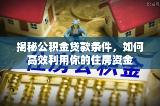 天长揭秘公积金贷款条件，如何高效利用你的住房资金