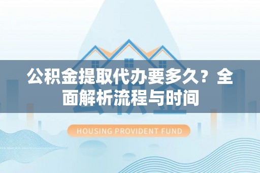 枝江公积金提取代办要多久？全面解析流程与时间