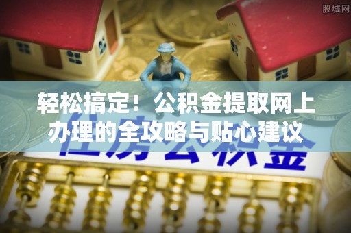 枝江轻松搞定！公积金提取网上办理的全攻略与贴心建议
