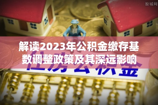 枝江解读2023年公积金缴存基数调整政策及其深远影响