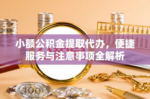 枝江小额公积金提取代办，便捷服务与注意事项全解析