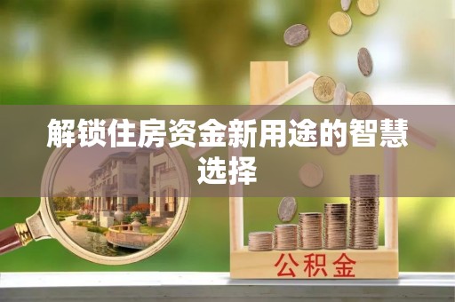 枝江解锁住房资金新用途的智慧选择