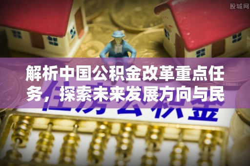新营解析中国公积金改革重点任务，探索未来发展方向与民生影响