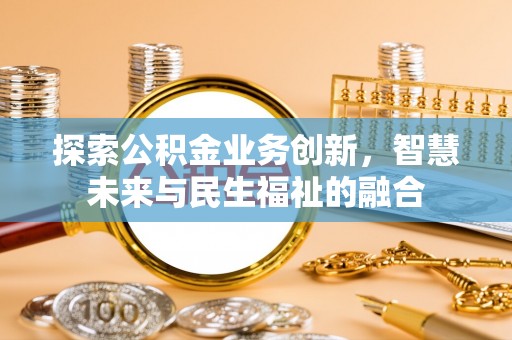 咸阳探索公积金业务创新，智慧未来与民生福祉的融合