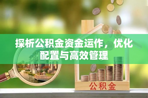 咸阳探析公积金资金运作，优化配置与高效管理