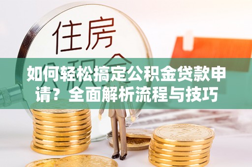 滨城如何轻松搞定公积金贷款申请？全面解析流程与技巧