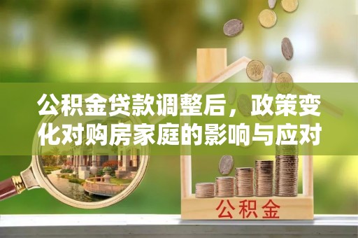 双湖公积金贷款调整后，政策变化对购房家庭的影响与应对策略