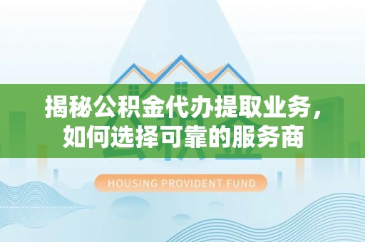 房山揭秘公积金代办提取业务，如何选择可靠的服务商