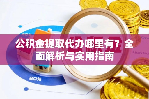 房山公积金提取代办哪里有？全面解析与实用指南