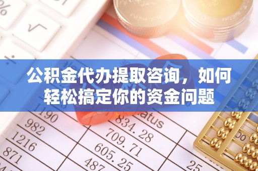 南安公积金代办提取咨询，如何轻松搞定你的资金问题