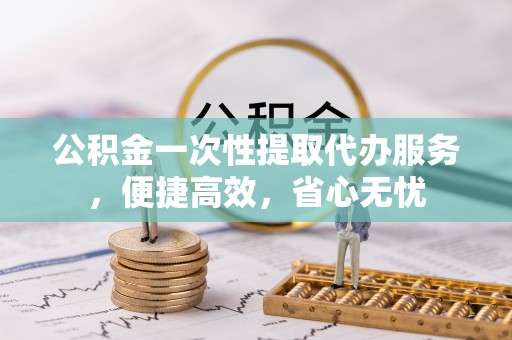 南安公积金一次性提取代办服务，便捷高效，省心无忧
