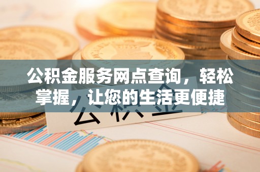 鹿邑公积金服务网点查询，轻松掌握，让您的生活更便捷