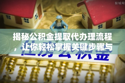 新昌揭秘公积金提取代办理流程，让你轻松掌握关键步骤与注意事项