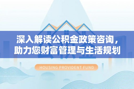 新昌深入解读公积金政策咨询，助力您财富管理与生活规划