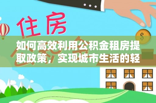 安宁如何高效利用公积金租房提取政策，实现城市生活的轻松负担