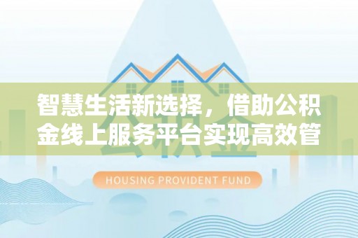 安宁智慧生活新选择，借助公积金线上服务平台实现高效管理