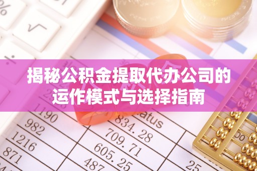 黄浦揭秘公积金提取代办公司的运作模式与选择指南