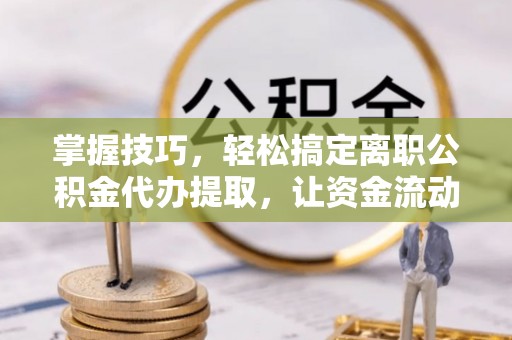 桑日掌握技巧，轻松搞定离职公积金代办提取，让资金流动更便捷