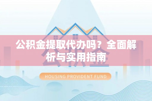 霞山公积金提取代办吗？全面解析与实用指南