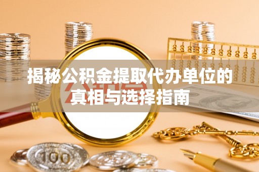 霞山揭秘公积金提取代办单位的真相与选择指南