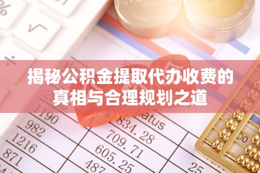 霞山揭秘公积金提取代办收费的真相与合理规划之道