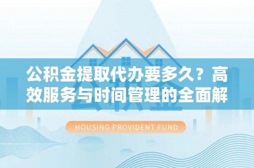 霞山公积金提取代办要多久？高效服务与时间管理的全面解析