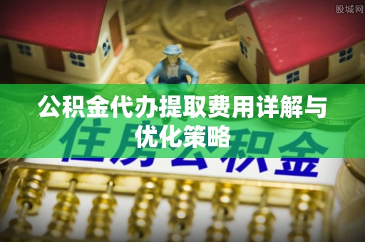嵩明公积金代办提取费用详解与优化策略