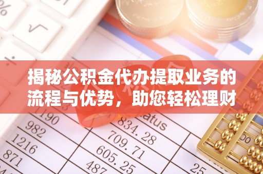 嵩明揭秘公积金代办提取业务的流程与优势，助您轻松理财