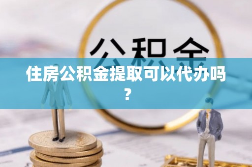 大化住房公积金提取可以代办吗？
