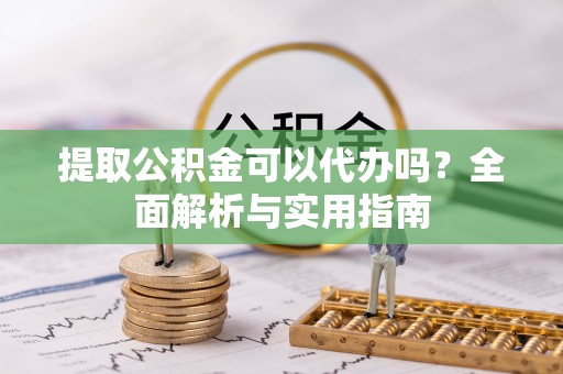 九龙提取公积金可以代办吗？全面解析与实用指南