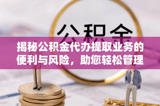 乐山揭秘公积金代办提取业务的便利与风险，助您轻松管理个人财务