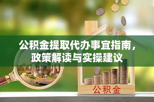 淇滨公积金提取代办事宜指南，政策解读与实操建议