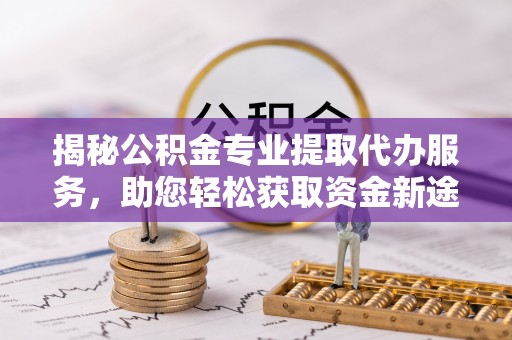 昭化揭秘公积金专业提取代办服务，助您轻松获取资金新途径