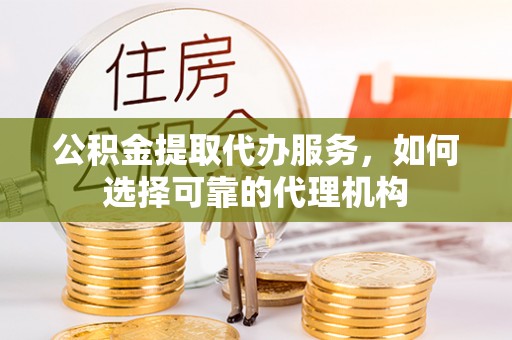 昭化公积金提取代办服务，如何选择可靠的代理机构