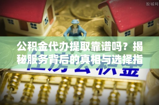秀英公积金代办提取靠谱吗？揭秘服务背后的真相与选择指南
